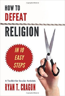 How to Defeat Religion in 10 Easy Steps: A Toolkit for Secular Activists, by Ryan T. Cragun