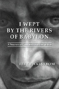 I WEPT BY THE RIVERS OF BABYLON (A Prisoner of Conscience in a Time of War). By Terry Walstrom