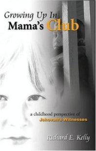 Growing Up In Mama's Club - A Childhood Perspective of Jehovah's Witnesses. Richard E. Kelly